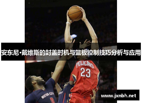 安东尼·戴维斯的封盖时机与篮板控制技巧分析与应用