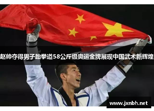 赵帅夺得男子跆拳道58公斤级奥运金牌展现中国武术新辉煌