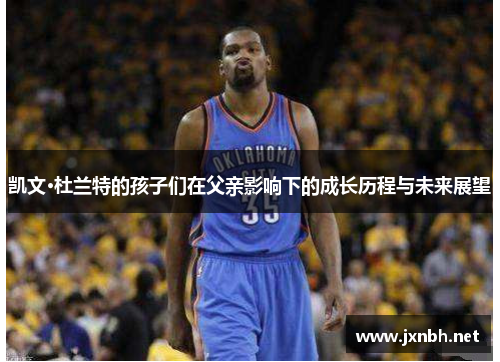 凯文·杜兰特的孩子们在父亲影响下的成长历程与未来展望