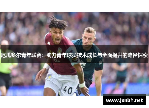厄瓜多尔青年联赛：助力青年球员技术成长与全面提升的路径探索