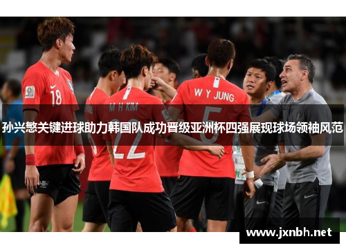 孙兴慜关键进球助力韩国队成功晋级亚洲杯四强展现球场领袖风范