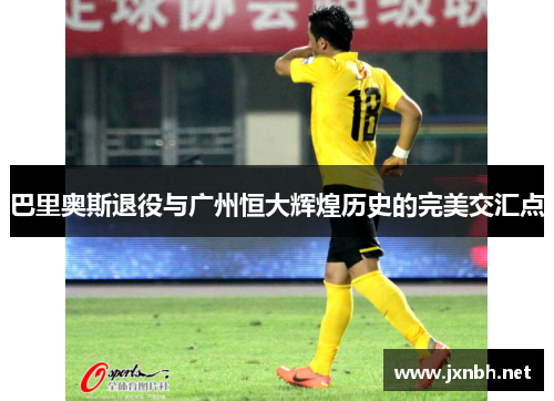 巴里奥斯退役与广州恒大辉煌历史的完美交汇点