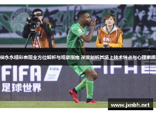 侯永永精彩表现全方位解析与观察指南 深度剖析其场上技术特点与心理素质
