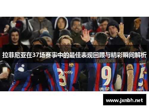 拉菲尼亚在37场赛事中的最佳表现回顾与精彩瞬间解析