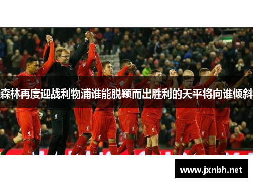 森林再度迎战利物浦谁能脱颖而出胜利的天平将向谁倾斜