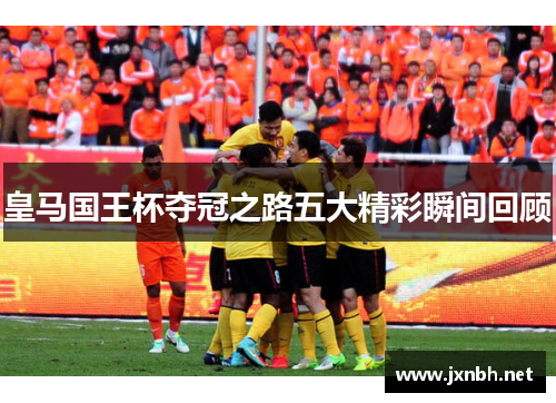 皇马国王杯夺冠之路五大精彩瞬间回顾