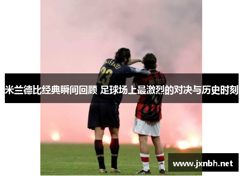 米兰德比经典瞬间回顾 足球场上最激烈的对决与历史时刻