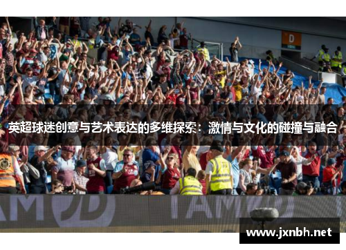 英超球迷创意与艺术表达的多维探索：激情与文化的碰撞与融合