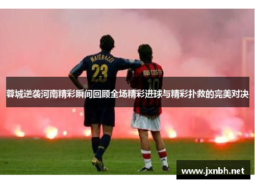 蓉城逆袭河南精彩瞬间回顾全场精彩进球与精彩扑救的完美对决 蓉城逆袭河南精彩瞬间回顾全场精彩进球与精彩扑救的完美对决