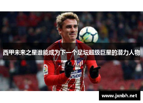 西甲未来之星谁能成为下一个足坛超级巨星的潜力人物 西甲未来之星谁能成为下一个足坛超级巨星的潜力人物
