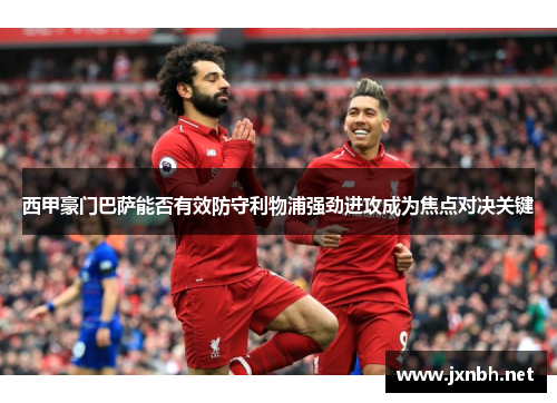 西甲豪门巴萨能否有效防守利物浦强劲进攻成为焦点对决关键 西甲豪门巴萨能否有效防守利物浦强劲进攻成为焦点对决关键