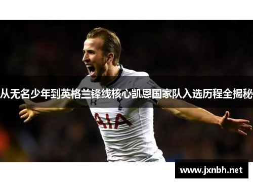 从无名少年到英格兰锋线核心凯恩国家队入选历程全揭秘