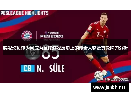 实况坎贝尔为何成为足球游戏历史上的传奇人物及其影响力分析 实况坎贝尔为何成为足球游戏历史上的传奇人物及其影响力分析