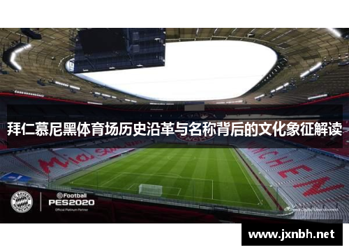 拜仁慕尼黑体育场历史沿革与名称背后的文化象征解读