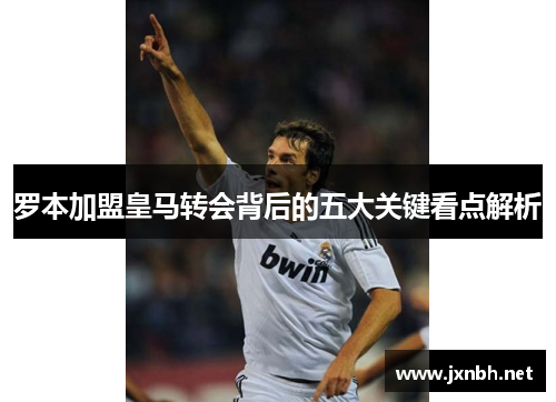 罗本加盟皇马转会背后的五大关键看点解析