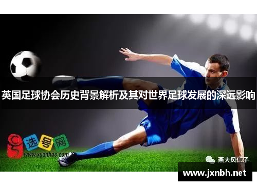 英国足球协会历史背景解析及其对世界足球发展的深远影响 英国足球协会历史背景解析及其对世界足球发展的深远影响