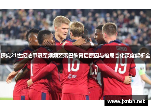 探究21世纪法甲冠军频频旁落巴黎背后原因与格局变化深度解析全 探究21世纪法甲冠军频频旁落巴黎背后原因与格局变化深度解析全
