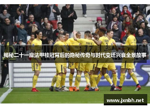 揭秘二十一座法甲桂冠背后的隐秘传奇与时代变迁兴衰全景故事 揭秘二十一座法甲桂冠背后的隐秘传奇与时代变迁兴衰全景故事