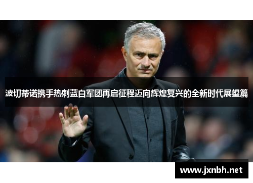 波切蒂诺携手热刺蓝白军团再启征程迈向辉煌复兴的全新时代展望篇 波切蒂诺携手热刺蓝白军团再启征程迈向辉煌复兴的全新时代展望篇