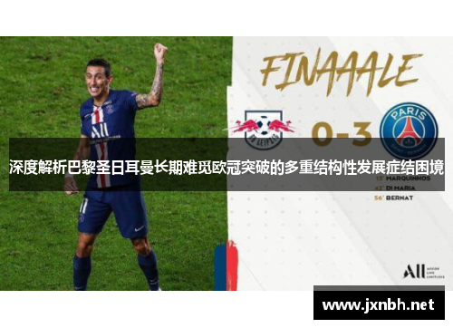 深度解析巴黎圣日耳曼长期难觅欧冠突破的多重结构性发展症结困境 深度解析巴黎圣日耳曼长期难觅欧冠突破的多重结构性发展症结困境