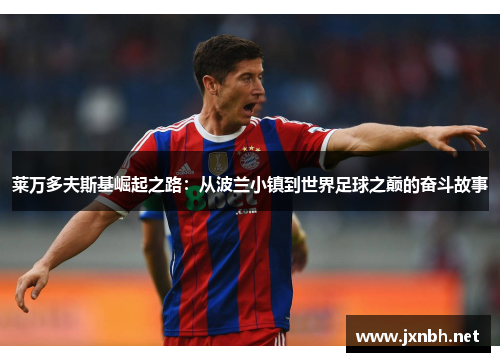 莱万多夫斯基崛起之路：从波兰小镇到世界足球之巅的奋斗故事