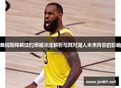 詹姆斯降薪续约策略深度解析与其对湖人未来阵容的影响 詹姆斯降薪续约策略深度解析与其对湖人未来阵容的影响