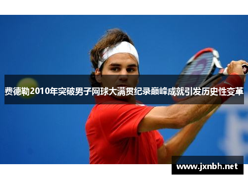 费德勒2010年突破男子网球大满贯纪录巅峰成就引发历史性变革
