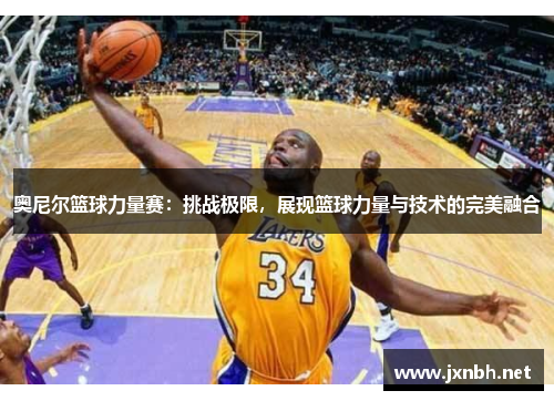 奥尼尔篮球力量赛：挑战极限，展现篮球力量与技术的完美融合