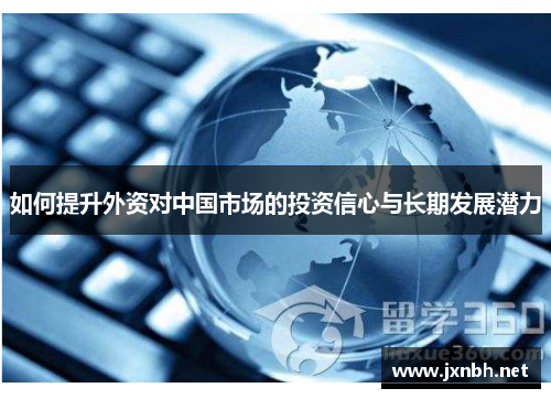 如何提升外资对中国市场的投资信心与长期发展潜力 如何提升外资对中国市场的投资信心与长期发展潜力