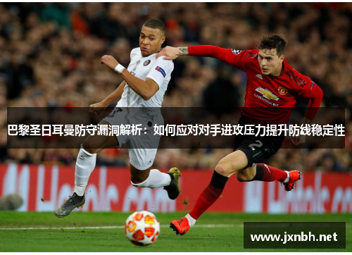 巴黎圣日耳曼防守漏洞解析:如何应对对手进攻压力提升防线稳定性 巴黎圣日耳曼防守漏洞解析:如何应对对手进攻压力提升防线稳定性