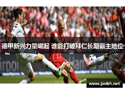 德甲新兴力量崛起 谁能打破拜仁长期霸主地位