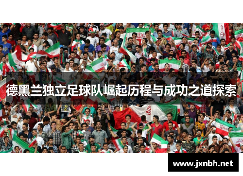 德黑兰独立足球队崛起历程与成功之道探索 德黑兰独立足球队崛起历程与成功之道探索