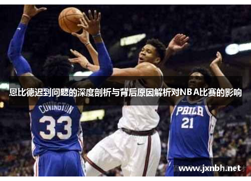 恩比德迟到问题的深度剖析与背后原因解析对NBA比赛的影响 恩比德迟到问题的深度剖析与背后原因解析对NBA比赛的影响