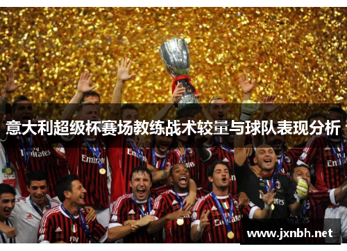 意大利超级杯赛场教练战术较量与球队表现分析 意大利超级杯赛场教练战术较量与球队表现分析