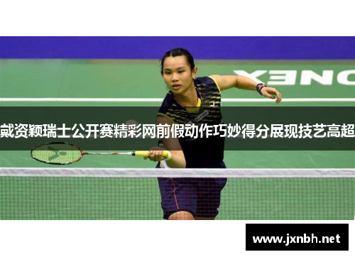 戴资颖瑞士公开赛精彩网前假动作巧妙得分展现技艺高超 戴资颖瑞士公开赛精彩网前假动作巧妙得分展现技艺高超