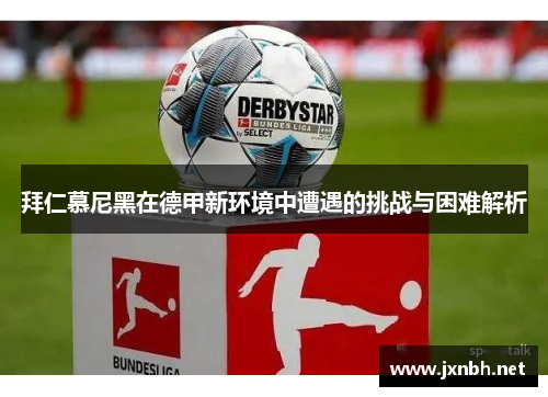 拜仁慕尼黑在德甲新环境中遭遇的挑战与困难解析 拜仁慕尼黑在德甲新环境中遭遇的挑战与困难解析