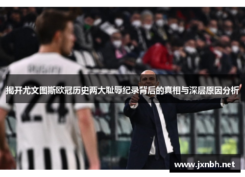 揭开尤文图斯欧冠历史两大耻辱纪录背后的真相与深层原因分析 揭开尤文图斯欧冠历史两大耻辱纪录背后的真相与深层原因分析