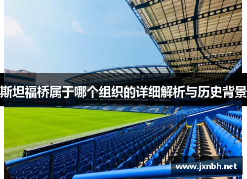 斯坦福桥属于哪个组织的详细解析与历史背景 斯坦福桥属于哪个组织的详细解析与历史背景