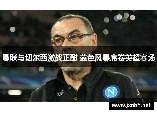 曼联与切尔西激战正酣 蓝色风暴席卷英超赛场