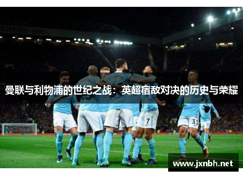 曼联与利物浦的世纪之战：英超宿敌对决的历史与荣耀