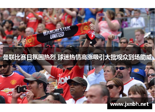 曼联比赛日氛围热烈 球迷热情高涨吸引大批观众到场助威