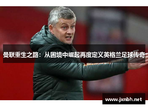 曼联重生之路：从困境中崛起再度定义英格兰足球传奇