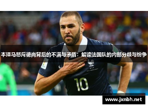 本泽马怒斥德尚背后的不满与矛盾:解读法国队的内部分歧与纷争 本泽马怒斥德尚背后的不满与矛盾:解读法国队的内部分歧与纷争