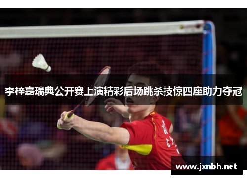李梓嘉瑞典公开赛上演精彩后场跳杀技惊四座助力夺冠 李梓嘉瑞典公开赛上演精彩后场跳杀技惊四座助力夺冠