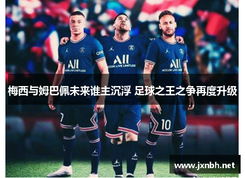 梅西与姆巴佩未来谁主沉浮 足球之王之争再度升级 梅西与姆巴佩未来谁主沉浮 足球之王之争再度升级