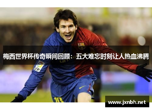 梅西世界杯传奇瞬间回顾：五大难忘时刻让人热血沸腾