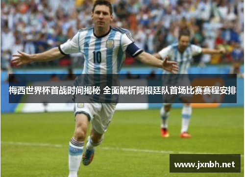 梅西世界杯首战时间揭秘 全面解析阿根廷队首场比赛赛程安排