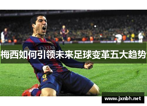 梅西如何引领未来足球变革五大趋势