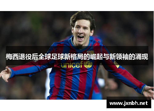 梅西退役后全球足球新格局的崛起与新领袖的涌现